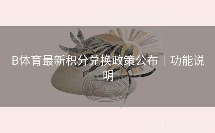 B体育最新积分兑换政策公布|功能说明