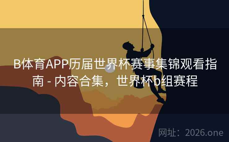 B体育APP历届世界杯赛事集锦观看指南 - 内容合集,世界杯b组赛程