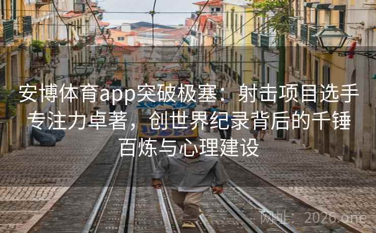 安博体育app突破极塞：射击项目选手专注力卓著，创世界纪录背后的千锤百炼与心理建设