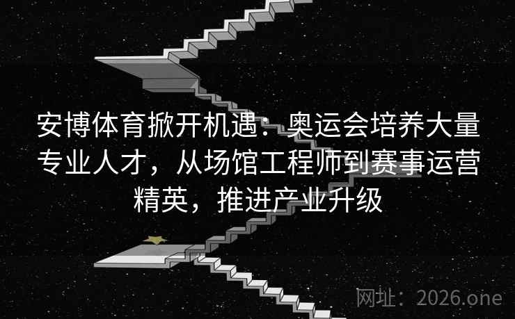 安博体育掀开机遇:奥运会培养大量专业人才,从场馆工程师到赛事运营精英,推进产业升级