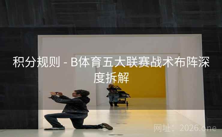 积分规则 - B体育五大联赛战术布阵深度拆解