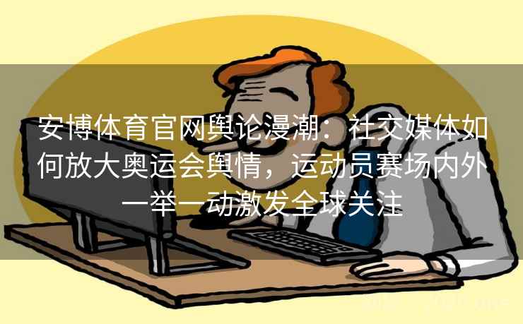 安博体育官网舆论漫潮：社交媒体如何放大奥运会舆情，运动员赛场内外一举一动激发全球关注