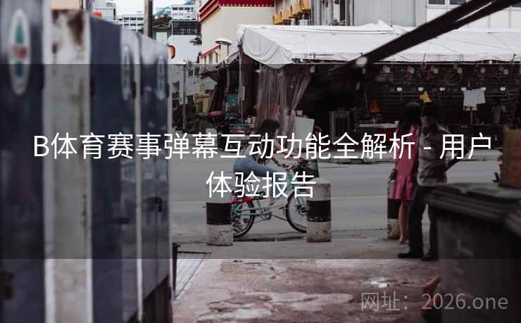 B体育赛事弹幕互动功能全解析 - 用户体验报告