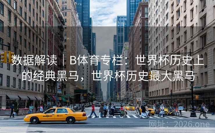 数据解读｜B体育专栏：世界杯历史上的经典黑马，世界杯历史最大黑马