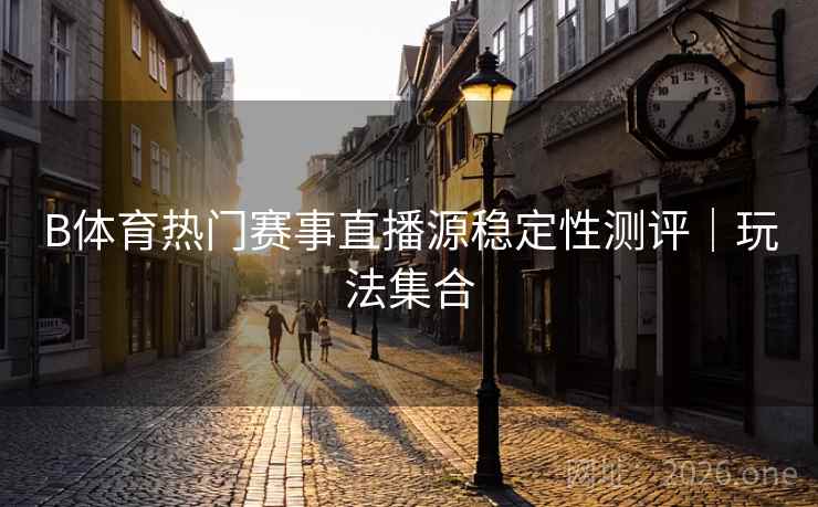 B体育热门赛事直播源稳定性测评|玩法集合
