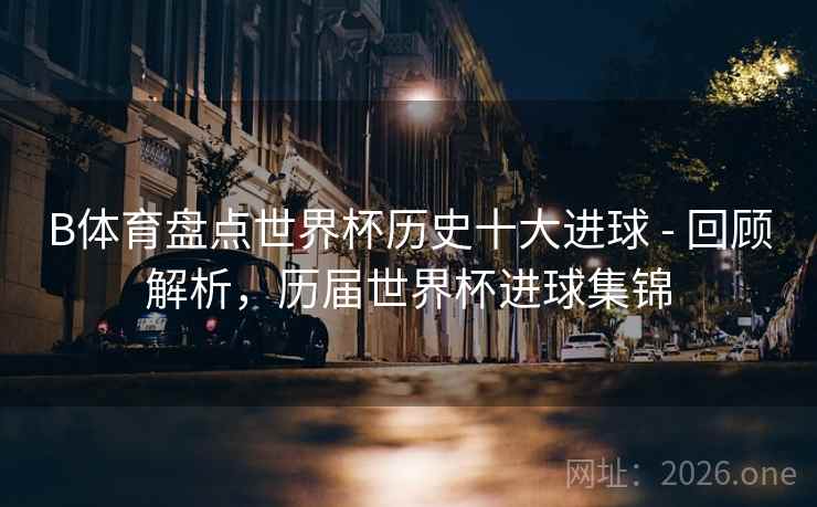 B体育盘点世界杯历史十大进球 - 回顾解析,历届世界杯进球集锦