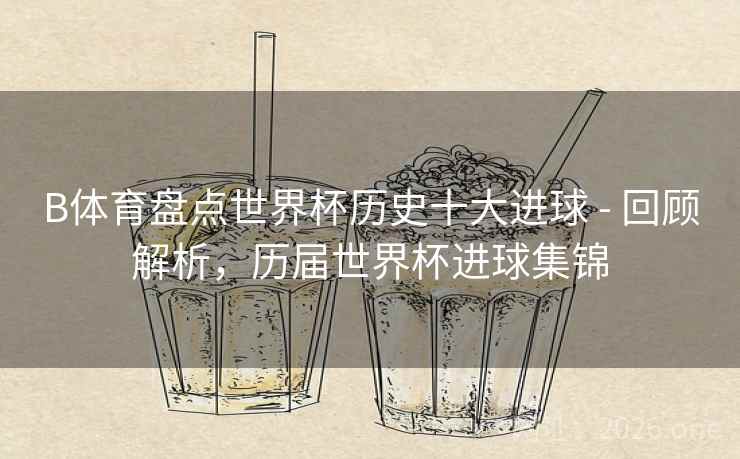 B体育盘点世界杯历史十大进球 - 回顾解析,历届世界杯进球集锦