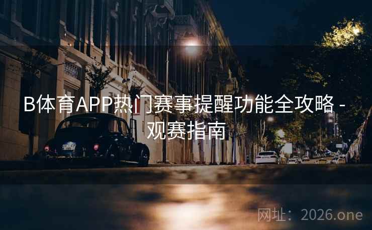 B体育APP热门赛事提醒功能全攻略 - 观赛指南
