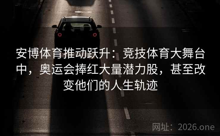安博体育推动跃升:竞技体育大舞台中,奥运会捧红大量潜力股,甚至改变他们的人生轨迹