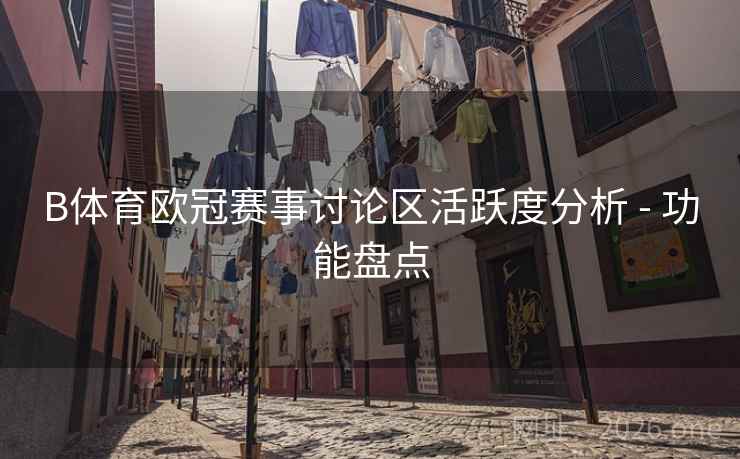 B体育欧冠赛事讨论区活跃度分析 - 功能盘点