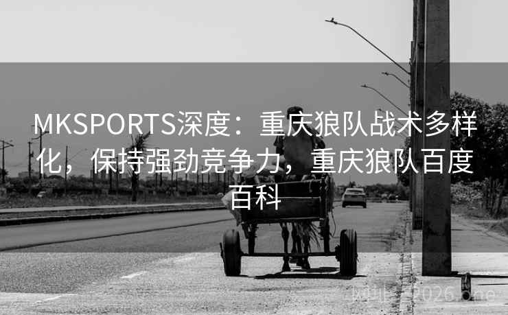 MKSPORTS深度:重庆狼队战术多样化,保持强劲竞争力,重庆狼队百度百科