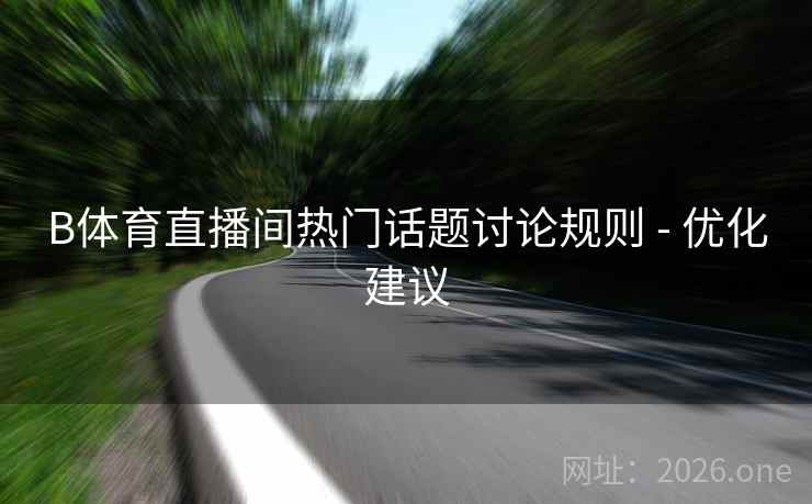 详细阅读:B体育直播间热门话题讨论规则 - 优化建议 B体育直播间热门话题讨论规则 - 优化建议