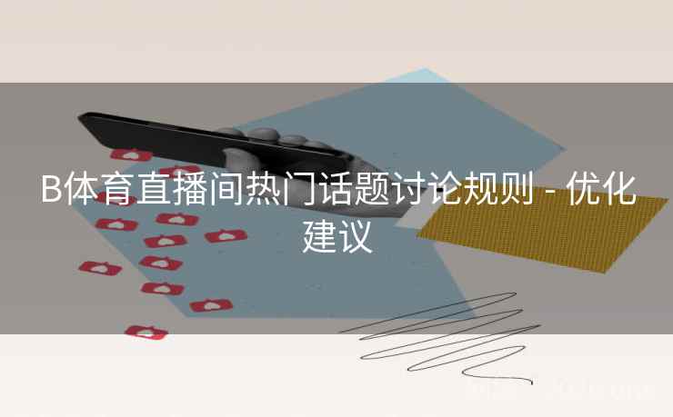 B体育直播间热门话题讨论规则 - 优化建议