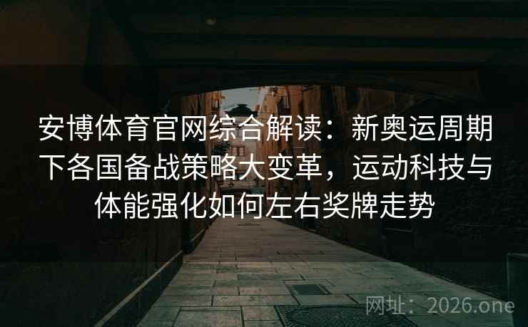 安博体育官网综合解读:新奥运周期下各国备战策略大变革,运动科技与体能强化如何左右奖牌走势