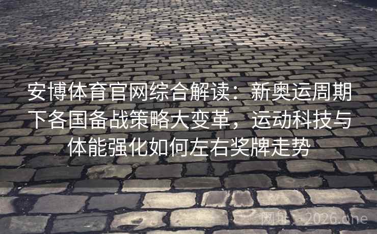 安博体育官网综合解读:新奥运周期下各国备战策略大变革,运动科技与体能强化如何左右奖牌走势