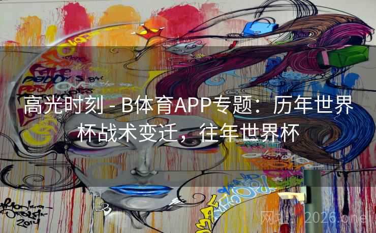 高光时刻 - B体育APP专题:历年世界杯战术变迁,往年世界杯