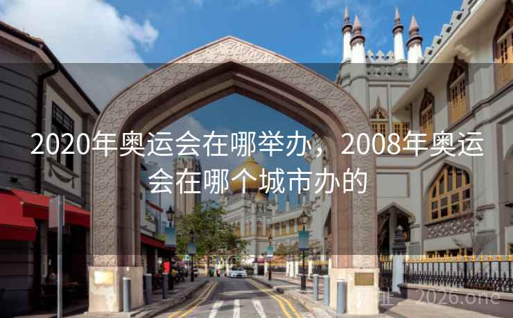 2020年奥运会在哪举办,2008年奥运会在哪个城市办的
