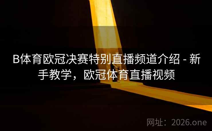 详细阅读:B体育欧冠决赛特别直播频道介绍 - 新手教学,欧冠体育直播视频 B体育欧冠决赛特别直播频道介绍 - 新手教学,欧冠体育直播视频