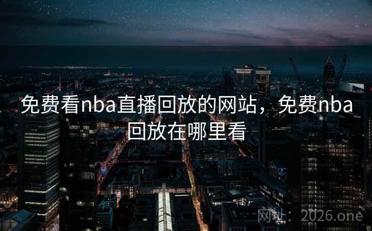 免费看nba直播回放的网站,免费nba回放在哪里看