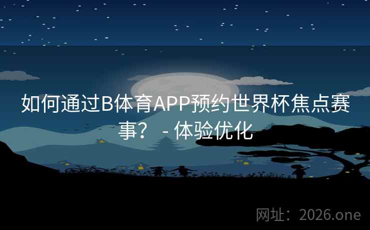 如何通过B体育APP预约世界杯焦点赛事? - 体验优化