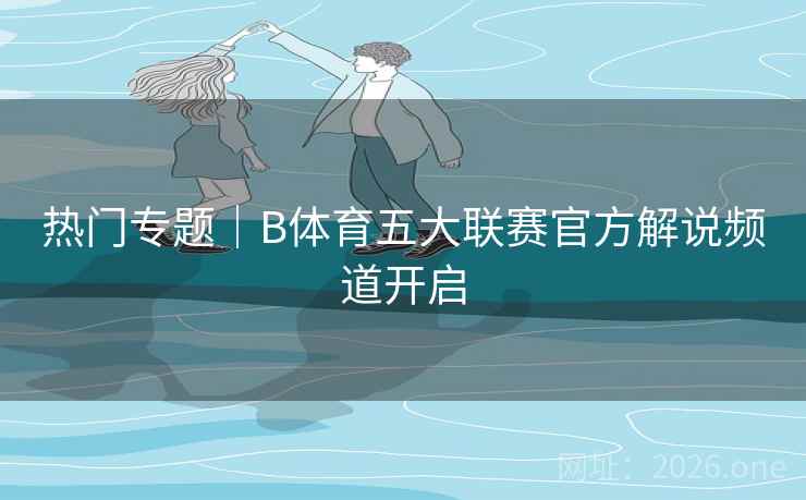 详细阅读:热门专题|B体育五大联赛官方解说频道开启 热门专题|B体育五大联赛官方解说频道开启