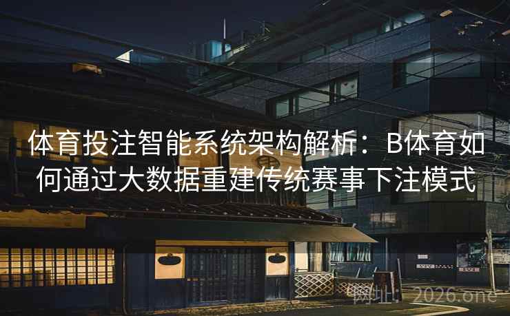体育投注智能系统架构解析:B体育如何通过大数据重建传统赛事下注模式